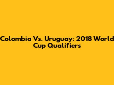 Colombia Vs. Uruguay: 2018 World Cup Qualifiers