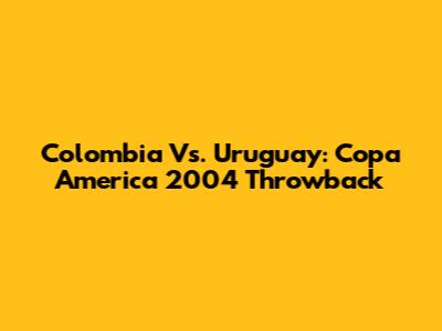 Colombia Vs. Uruguay: Copa America 2004 Throwback