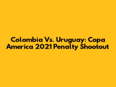 Colombia Vs. Uruguay: Copa America 2021 Penalty Shootout