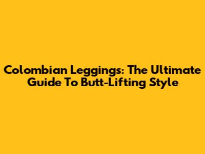 Colombian Leggings: The Ultimate Guide To Butt-Lifting Style