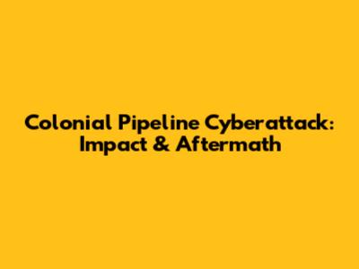 Colonial Pipeline Cyberattack: Impact & Aftermath