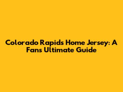 Colorado Rapids Home Jersey: A Fan's Ultimate Guide