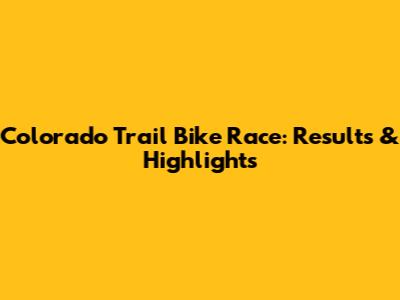 Colorado Trail Bike Race: Results & Highlights