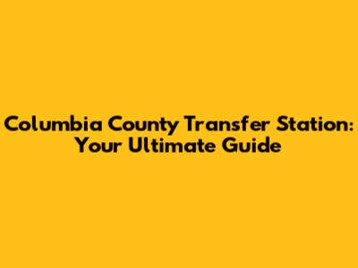 Columbia County Transfer Station: Your Ultimate Guide