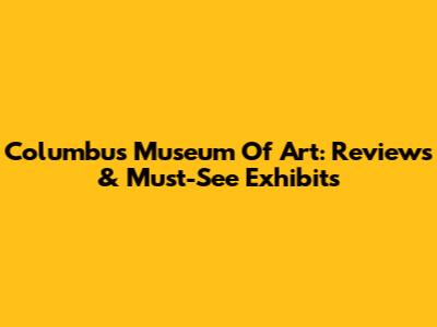 Columbus Museum Of Art: Reviews & Must-See Exhibits