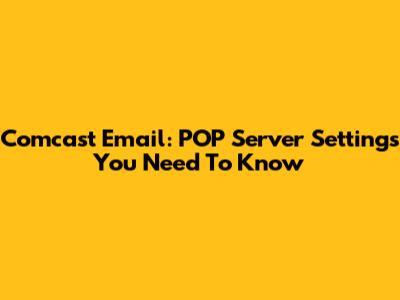 Comcast Email: POP Server Settings You Need To Know