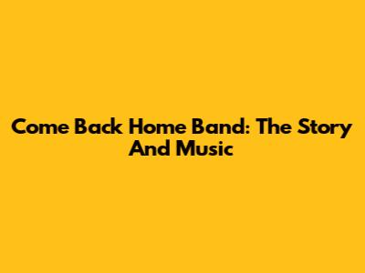 Come Back Home Band: The Story And Music