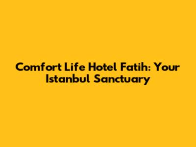 Comfort Life Hotel Fatih: Your Istanbul Sanctuary