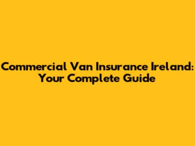 Commercial Van Insurance Ireland: Your Complete Guide