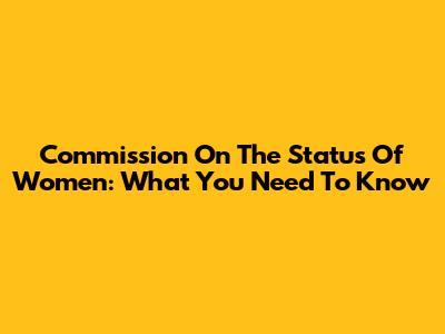 Commission On The Status Of Women: What You Need To Know