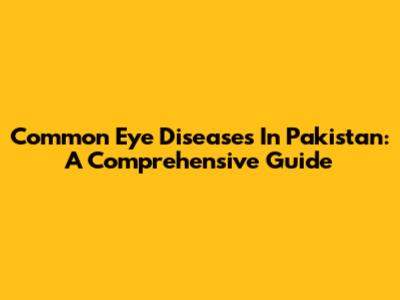 Common Eye Diseases In Pakistan: A Comprehensive Guide
