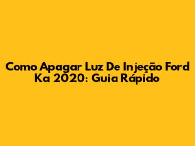 Como Apagar Luz De Injeção Ford Ka 2020: Guia Rápido