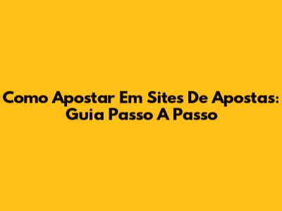 Como Apostar Em Sites De Apostas: Guia Passo A Passo