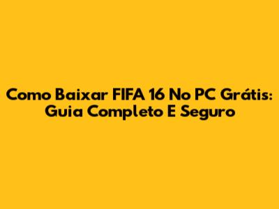 Como Baixar FIFA 16 No PC Grátis: Guia Completo E Seguro
