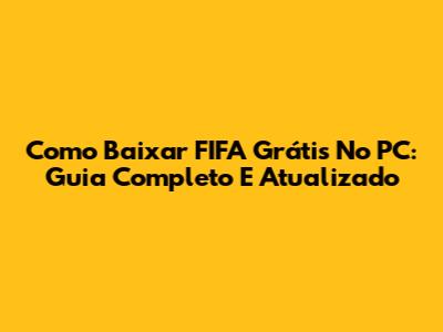 Como Baixar FIFA Grátis No PC: Guia Completo E Atualizado