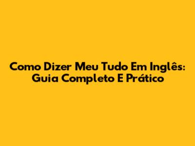 Como Dizer 'Meu Tudo' Em Inglês: Guia Completo E Prático