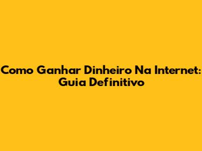 Como Ganhar Dinheiro Na Internet: Guia Definitivo