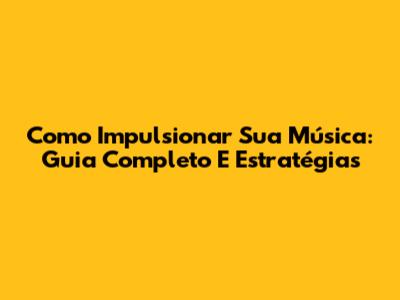 Como Impulsionar Sua Música: Guia Completo E Estratégias