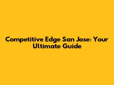 Competitive Edge San Jose: Your Ultimate Guide