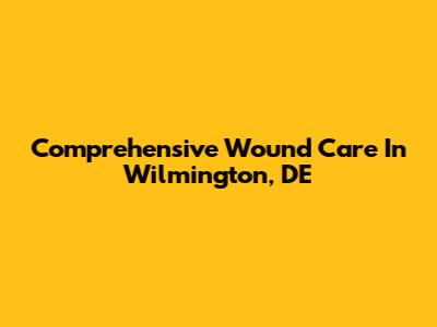 Comprehensive Wound Care In Wilmington, DE