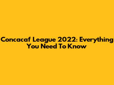 Concacaf League 2022: Everything You Need To Know