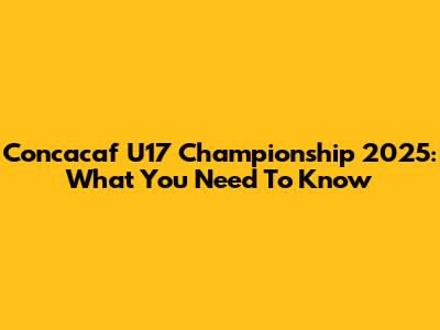 Concacaf U17 Championship 2025: What You Need To Know