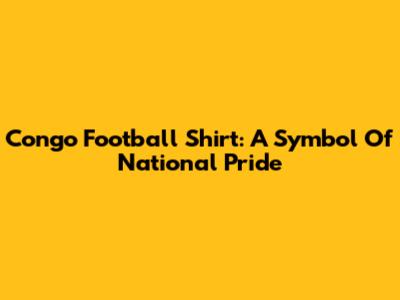Congo Football Shirt: A Symbol Of National Pride