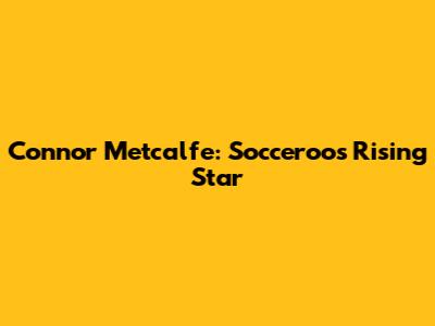 Connor Metcalfe: Socceroos Rising Star