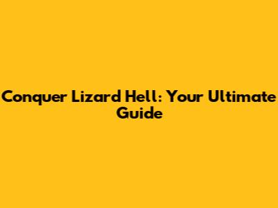 Conquer Lizard Hell: Your Ultimate Guide