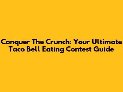 Conquer The Crunch: Your Ultimate Taco Bell Eating Contest Guide