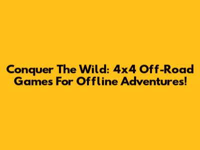 Conquer The Wild: 4x4 Off-Road Games For Offline Adventures!