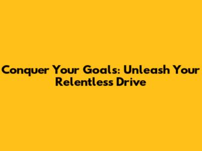 Conquer Your Goals: Unleash Your Relentless Drive