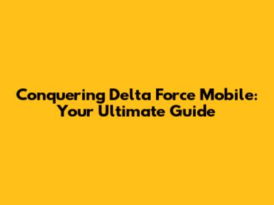 Conquering Delta Force Mobile: Your Ultimate Guide
