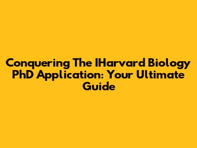 Conquering The IHarvard Biology PhD Application: Your Ultimate Guide