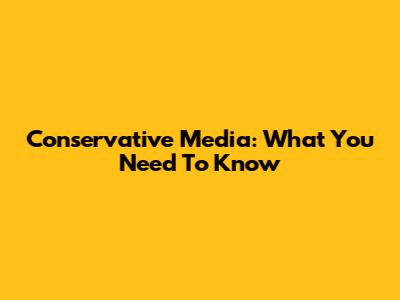 Conservative Media: What You Need To Know