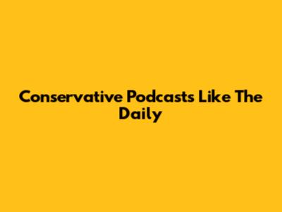 Conservative Podcasts Like The Daily