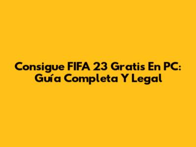 Consigue FIFA 23 Gratis En PC: Guía Completa Y Legal