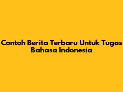 Contoh Berita Terbaru Untuk Tugas Bahasa Indonesia