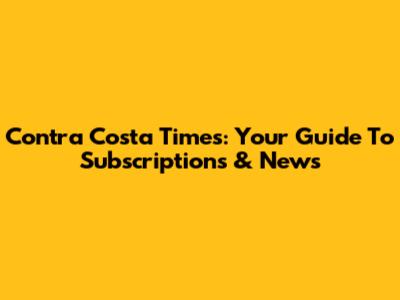 Contra Costa Times: Your Guide To Subscriptions & News