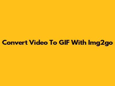 Convert Video To GIF With Img2go