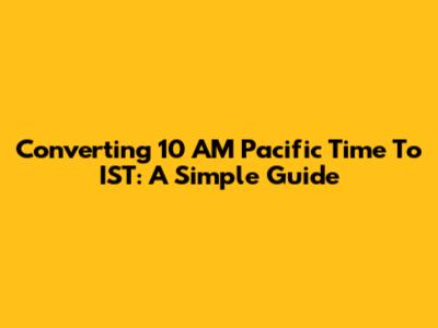 Converting 10 AM Pacific Time To IST: A Simple Guide