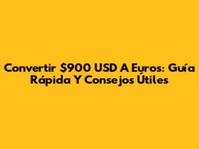 Convertir $900 USD A Euros: Guía Rápida Y Consejos Útiles