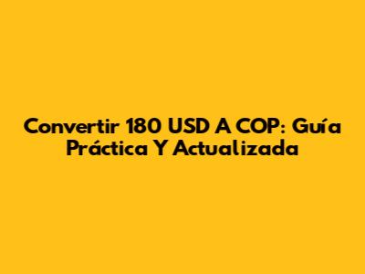 Convertir 180 USD A COP: Guía Práctica Y Actualizada