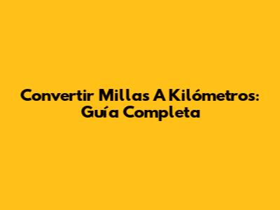 Convertir Millas A Kilómetros: Guía Completa