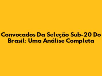 Convocados Da Seleção Sub-20 Do Brasil: Uma Análise Completa