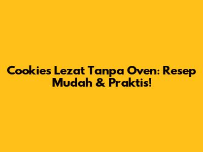 Cookies Lezat Tanpa Oven: Resep Mudah & Praktis!