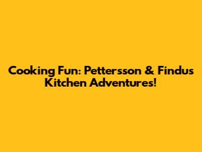 Cooking Fun: Pettersson & Findus Kitchen Adventures!