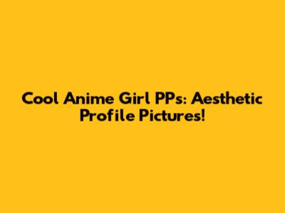 Cool Anime Girl PPs: Aesthetic Profile Pictures!
