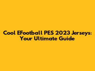 Cool EFootball PES 2023 Jerseys: Your Ultimate Guide