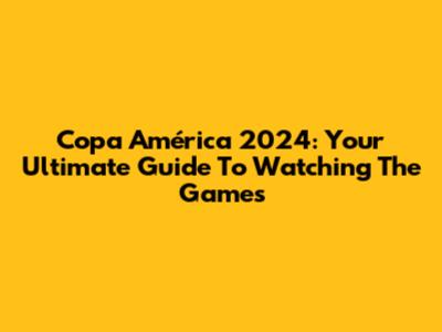 Copa América 2024: Your Ultimate Guide To Watching The Games